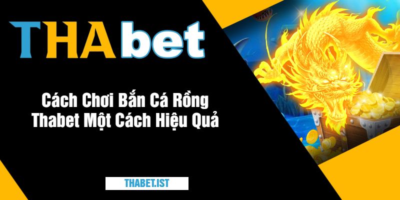 Cách Chơi Bắn Cá Rồng Thabet Một Cách Hiệu Quả