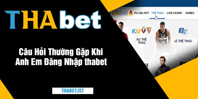 Câu Hỏi Thường Gặp Khi Anh Em Đăng Nhập thabet